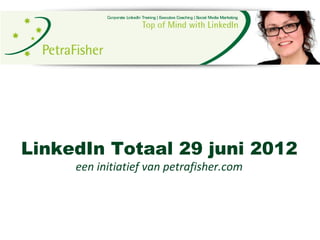LinkedIn Totaal 29 juni 2012
     een initiatief van petrafisher.com
 