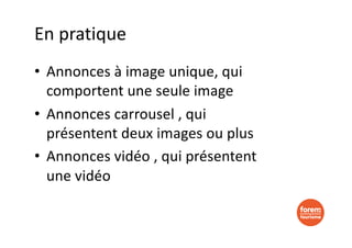 En pratique
• Annonces à image unique, qui
comportent une seule image
• Annonces carrousel , qui
présentent deux images ou plus
• Annonces vidéo , qui présentent
une vidéo
 
