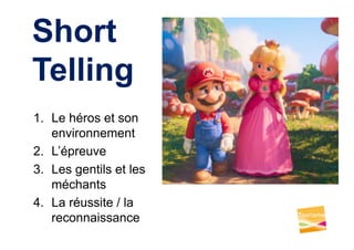 Short
Telling
1. Le héros et son
environnement
2. L’épreuve
3. Les gentils et les
méchants
4. La réussite / la
reconnaissance
 