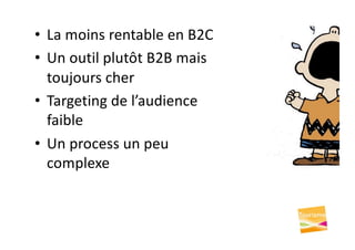 • La moins rentable en B2C
• Un outil plutôt B2B mais
toujours cher
• Targeting de l’audience
faible
• Un process un peu
complexe
 