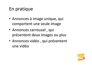 En pratique
• Annonces à image unique, qui
comportent une seule image
• Annonces carrousel , qui
présentent deux images ou plus
• Annonces vidéo , qui présentent
une vidéo
 