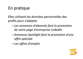 En pratique
Elles utilisent les données personnelles des
profils pour s’adapter
– Les annonces d'abonnés font la promotion
de votre page d'entreprise LinkedIn
– Annonces Spotlight font la promotion d'une
offre spéciale
– Les offres d'emploi
 