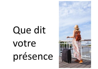 Que dit
votre
présence
 