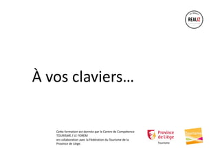 À vos claviers…
Cette formation est donnée par le Centre de Compétence
TOURISME / LE FOREM
en collaboration avec la Fédération du Tourisme de la
Province de Liège.
 