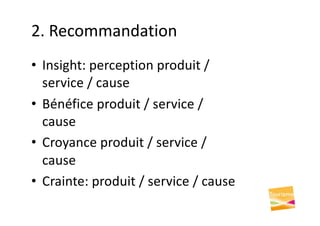 2. Recommandation
• Insight: perception produit /
service / cause
• Bénéfice produit / service /
cause
• Croyance produit / service /
cause
• Crainte: produit / service / cause
 