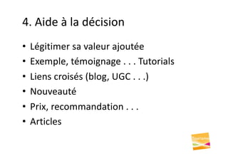 4. Aide à la décision
• Légitimer sa valeur ajoutée
• Exemple, témoignage . . . Tutorials
• Liens croisés (blog, UGC . . .)
• Nouveauté
• Prix, recommandation . . .
• Articles
 