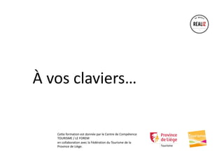 À vos claviers…
Cette formation est donnée par le Centre de Compétence
TOURISME / LE FOREM
en collaboration avec la Fédération du Tourisme de la
Province de Liège.
 