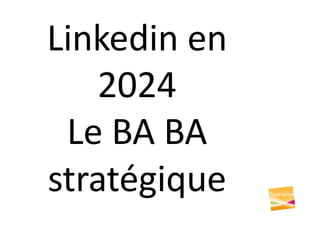Linkedin en
2024
Le BA BA
stratégique
 