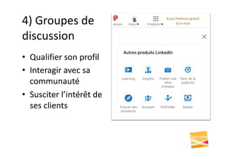 4) Groupes de
discussion
• Qualifier son profil
• Interagir avec sa
communauté
• Susciter l’intérêt de
ses clients
 
