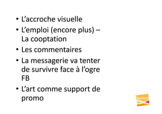 • L’accroche visuelle
• L’emploi (encore plus) –
La cooptation
• Les commentaires
• La messagerie va tenter
de survivre face à l’ogre
FB
• L’art comme support de
promo
 