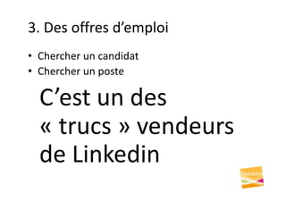 3. Des offres d’emploi
• Chercher un candidat
• Chercher un poste
C’est un des
« trucs » vendeurs
de Linkedin
 