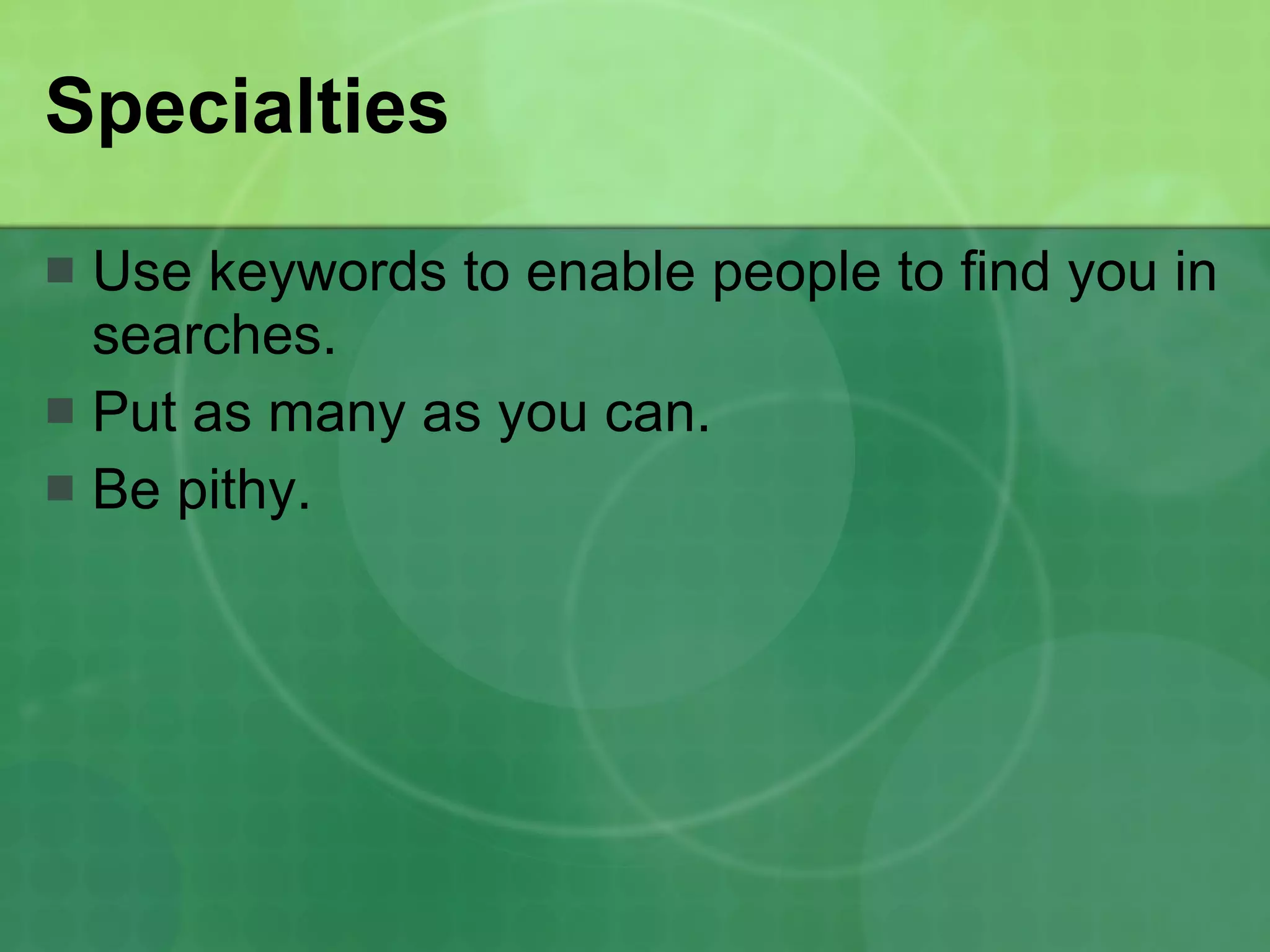 Specialties Use keywords to enable people to find you in searches. Put as many as you can. Be pithy. 