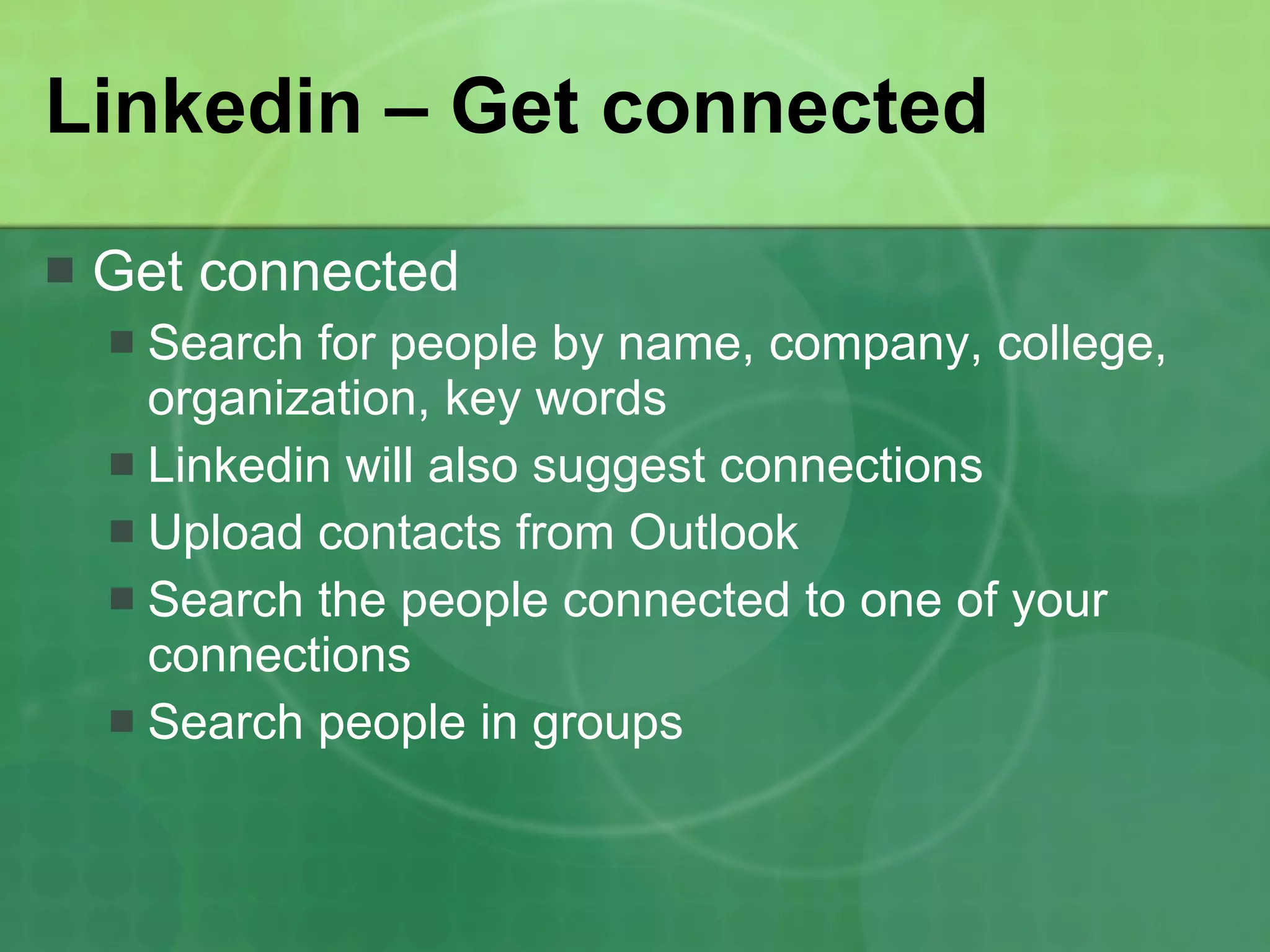 Linkedin – Get connected Get connected Search for people by name, company, college, organization, key words Linkedin will also suggest connections Upload contacts from Outlook Search the people connected to one of your connections Search people in groups 