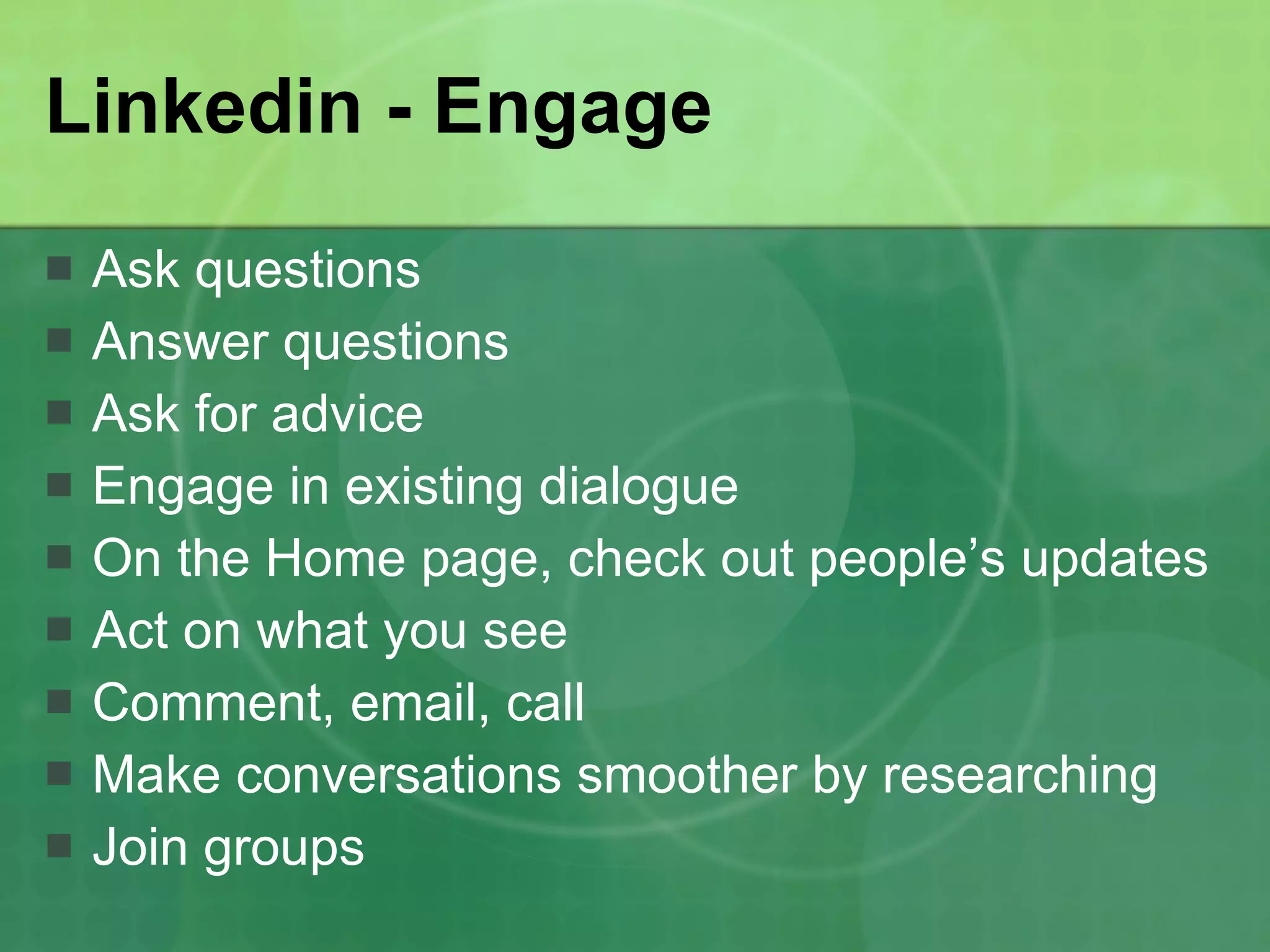 Linkedin - Engage Ask questions  Answer questions  Ask for advice Engage in existing dialogue On the Home page, check out people’s updates Act on what you see Comment, email, call Make conversations smoother by researching Join groups 