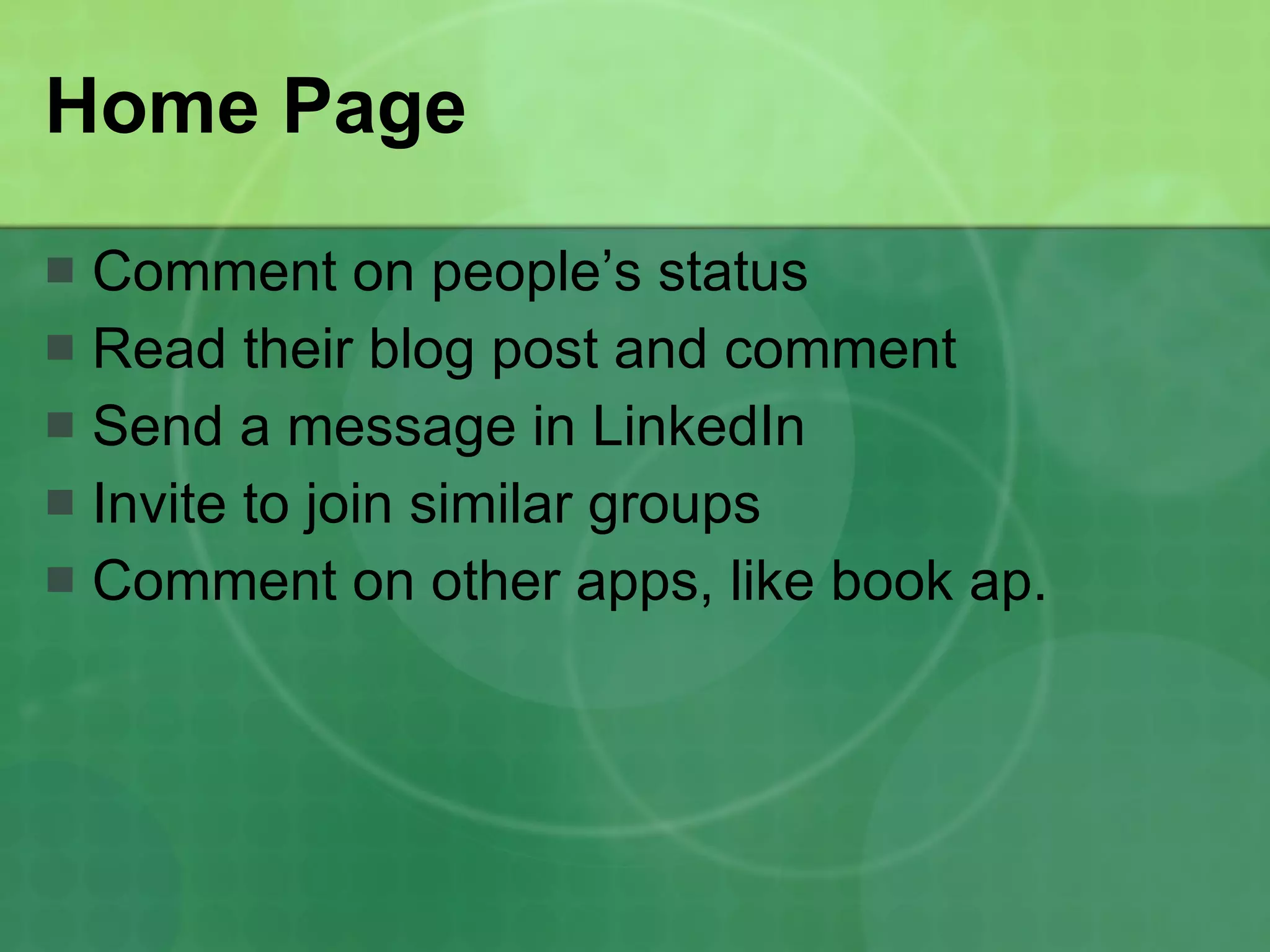 Home Page Comment on people’s status Read their blog post and comment Send a message in LinkedIn Invite to join similar groups Comment on other apps, like book ap. 