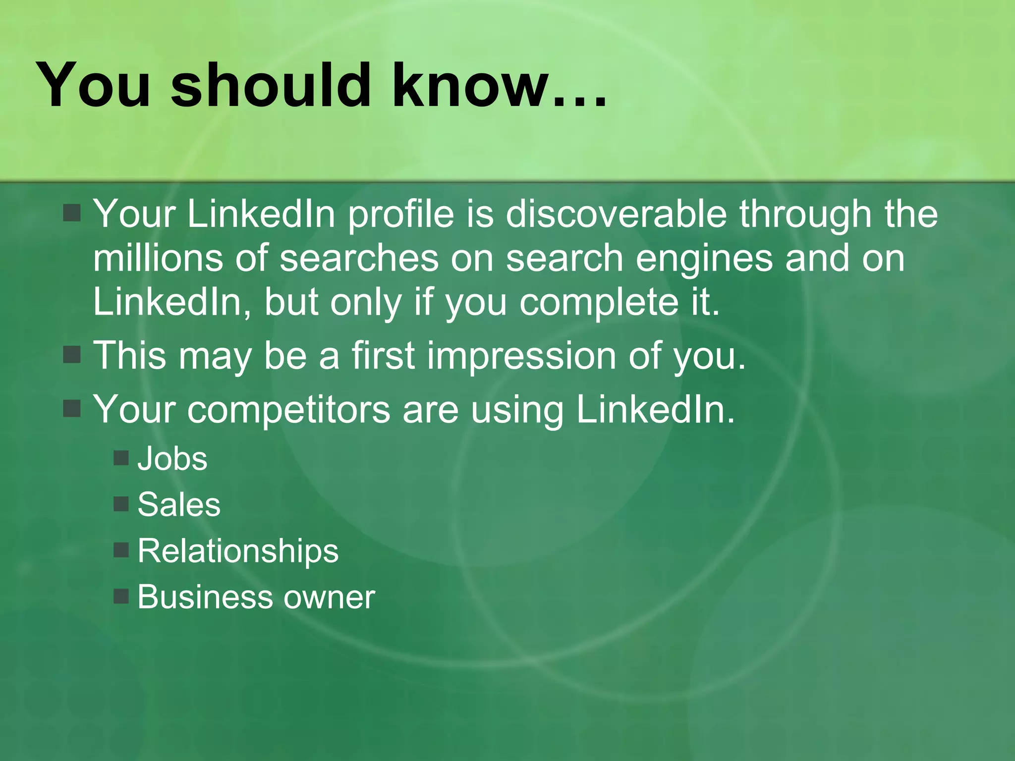 You should know… Your LinkedIn profile is discoverable through the millions of searches on search engines and on LinkedIn, but only if you complete it. This may be a first impression of you. Your competitors are using LinkedIn. Jobs Sales Relationships Business owner 
