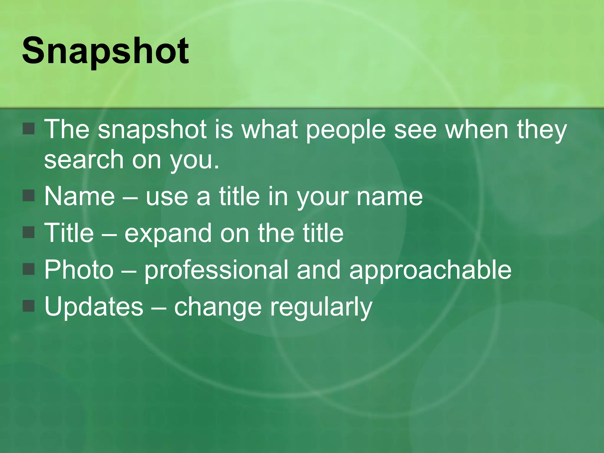 Snapshot The snapshot is what people see when they search on you. Name – use a title in your name Title – expand on the title Photo – professional and approachable Updates – change regularly 