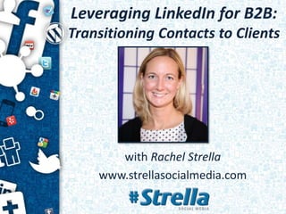 Leveraging LinkedIn for B2B:
Transitioning Contacts to Clients
with Rachel Strella
www.strellasocialmedia.com
 