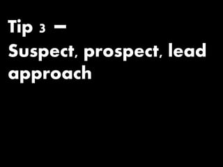 Tip 3 –
Suspect, prospect, lead
approach
 