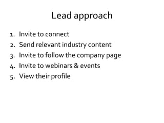 Lead approach
1. Invite to connect
2. Send relevant industry content
3. Invite to follow the company page
4. Invite to webinars & events
5. View their profile
 