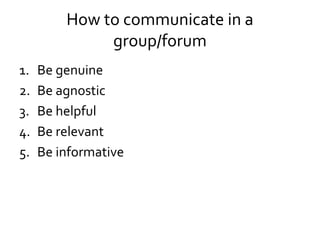 How to communicate in a
group/forum
1. Be genuine
2. Be agnostic
3. Be helpful
4. Be relevant
5. Be informative
 