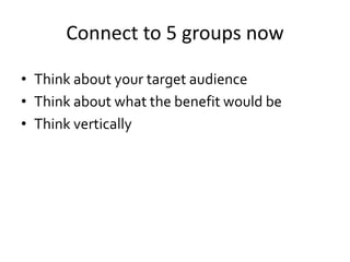 Connect to 5 groups now
• Think about your target audience
• Think about what the benefit would be
• Think vertically
 