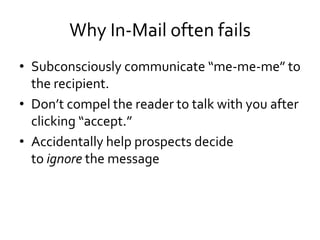 Why In-Mail often fails
• Subconsciously communicate “me-me-me” to
the recipient.
• Don’t compel the reader to talk with you after
clicking “accept.”
• Accidentally help prospects decide
to ignore the message
 