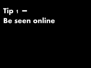 Tip 1 –
Be seen online
 
