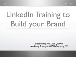 LinkedIn Training to
 Build your Brand

           Presented by Ana Ginja Quillinan
       Marketing Strategist, AMTM Consulting, LLC
 