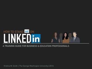 LINKED
Kristina M. Smith | The George Washington University | 2016
A TRAINING GUIDE FOR BUSINESS & EDUCATION PROFESSIONALS
HOW TO STAND ONout
 