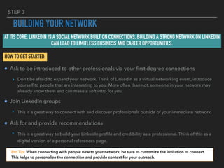 STEP 3
BUILDING YOUR NETWORK
Ask to be introduced to other professionals via your ﬁrst degree connections
▸ Don’t be afrai...