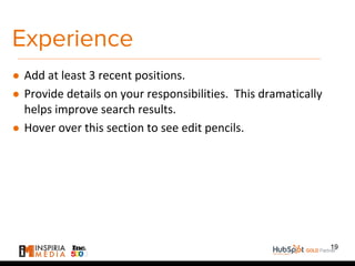 Experience
● Add at least 3 recent positions.
● Provide details on your responsibilities. This dramatically
helps improve search results.
● Hover over this section to see edit pencils.
19
 