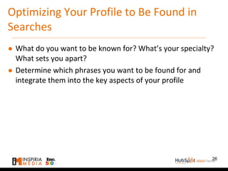 Optimizing Your Profile to Be Found in
Searches
● What do you want to be known for? What’s your specialty?
What sets you apart?
● Determine which phrases you want to be found for and
integrate them into the key aspects of your profile
26
 