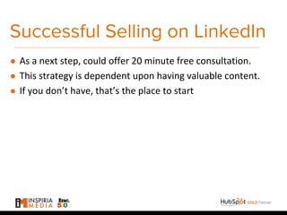 Successful Selling on LinkedIn
● As a next step, could offer 20 minute free consultation.
● This strategy is dependent upon having valuable content.
● If you don’t have, that’s the place to start
 