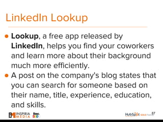 LinkedIn Lookup
● Lookup, a free app released by
LinkedIn, helps you find your coworkers
and learn more about their background
much more efficiently.
● A post on the company's blog states that
you can search for someone based on
their name, title, experience, education,
and skills.
87
 
