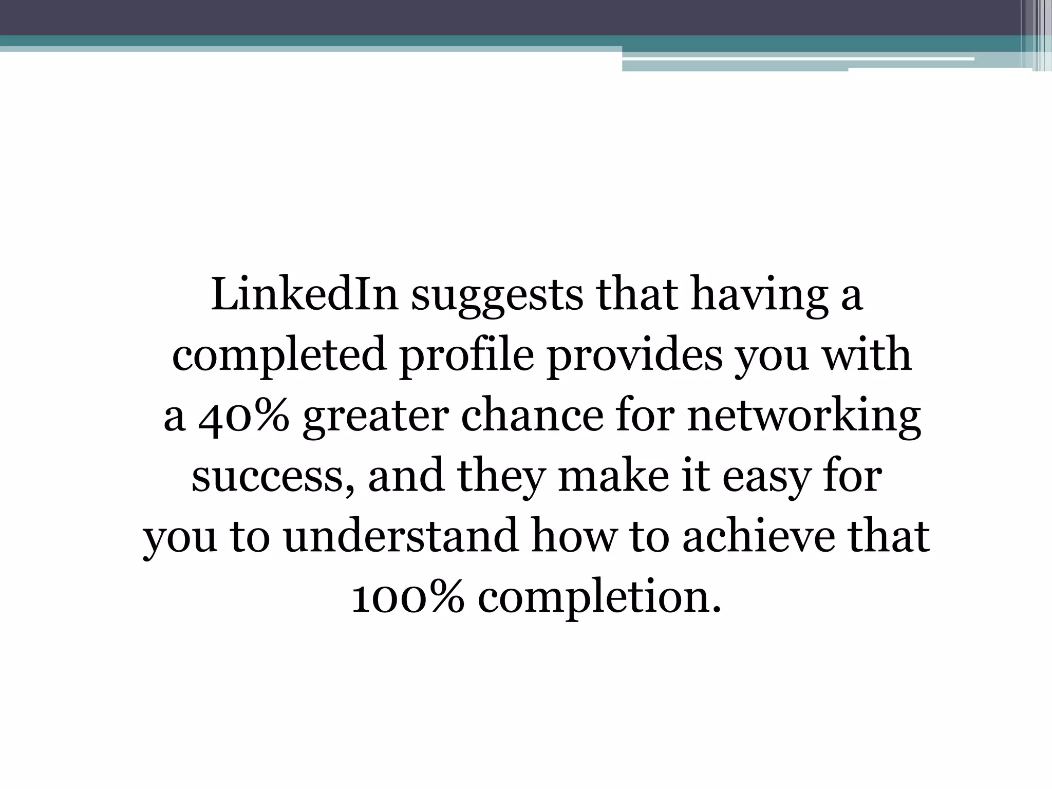 LinkedIn suggests that having a
 completed profile provides you with
 a 40% greater chance for networking
  success, and they make it easy for
you to understand how to achieve that
          100% completion.
 