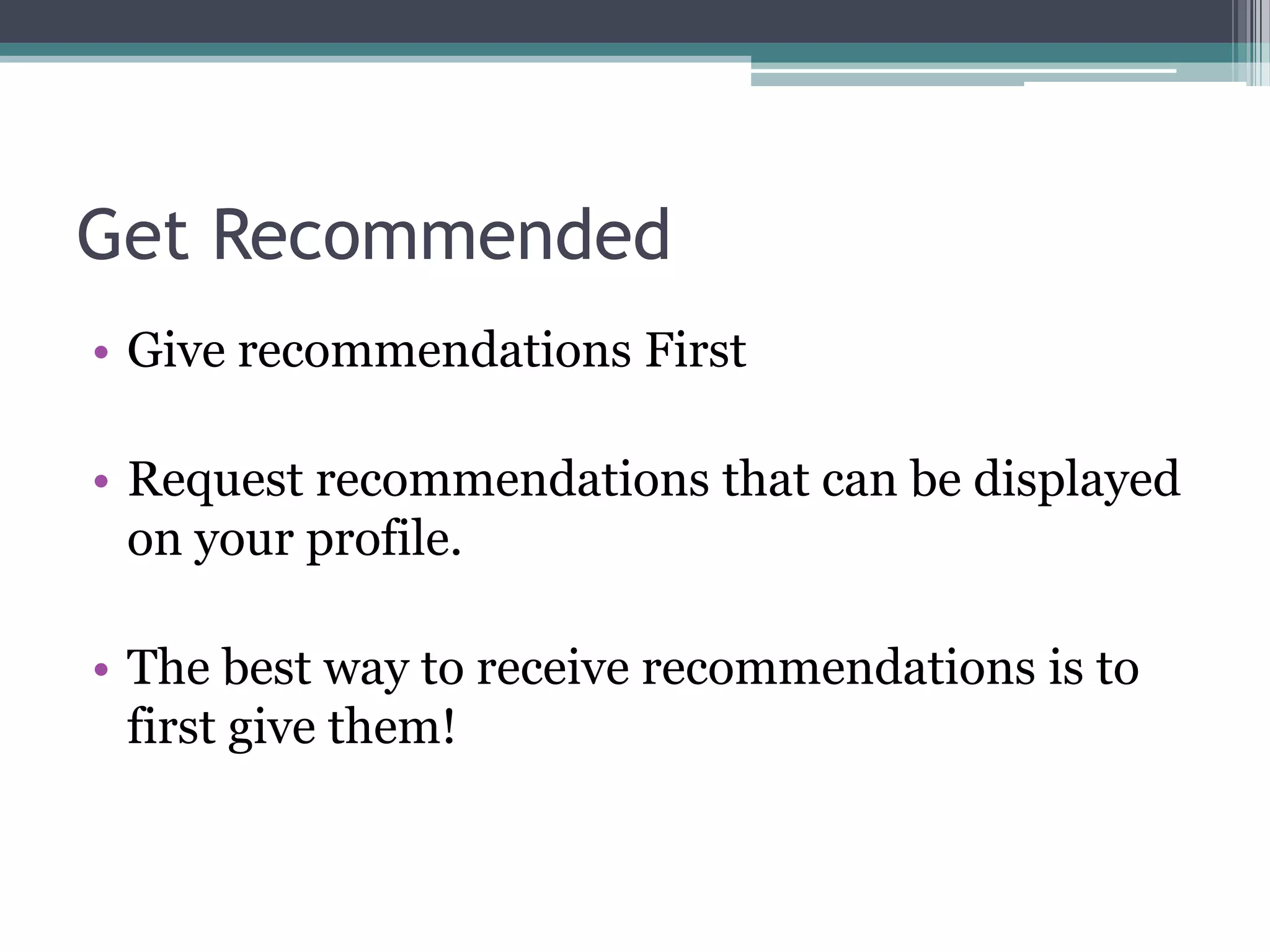 Get Recommended
• Give recommendations First

• Request recommendations that can be displayed
  on your profile.

• The best way to receive recommendations is to
  first give them!
 