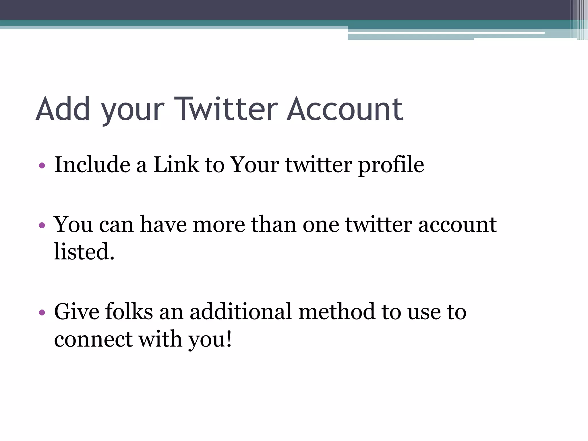 Add your Twitter Account
• Include a Link to Your twitter profile

• You can have more than one twitter account
  listed.

• Give folks an additional method to use to
  connect with you!
 