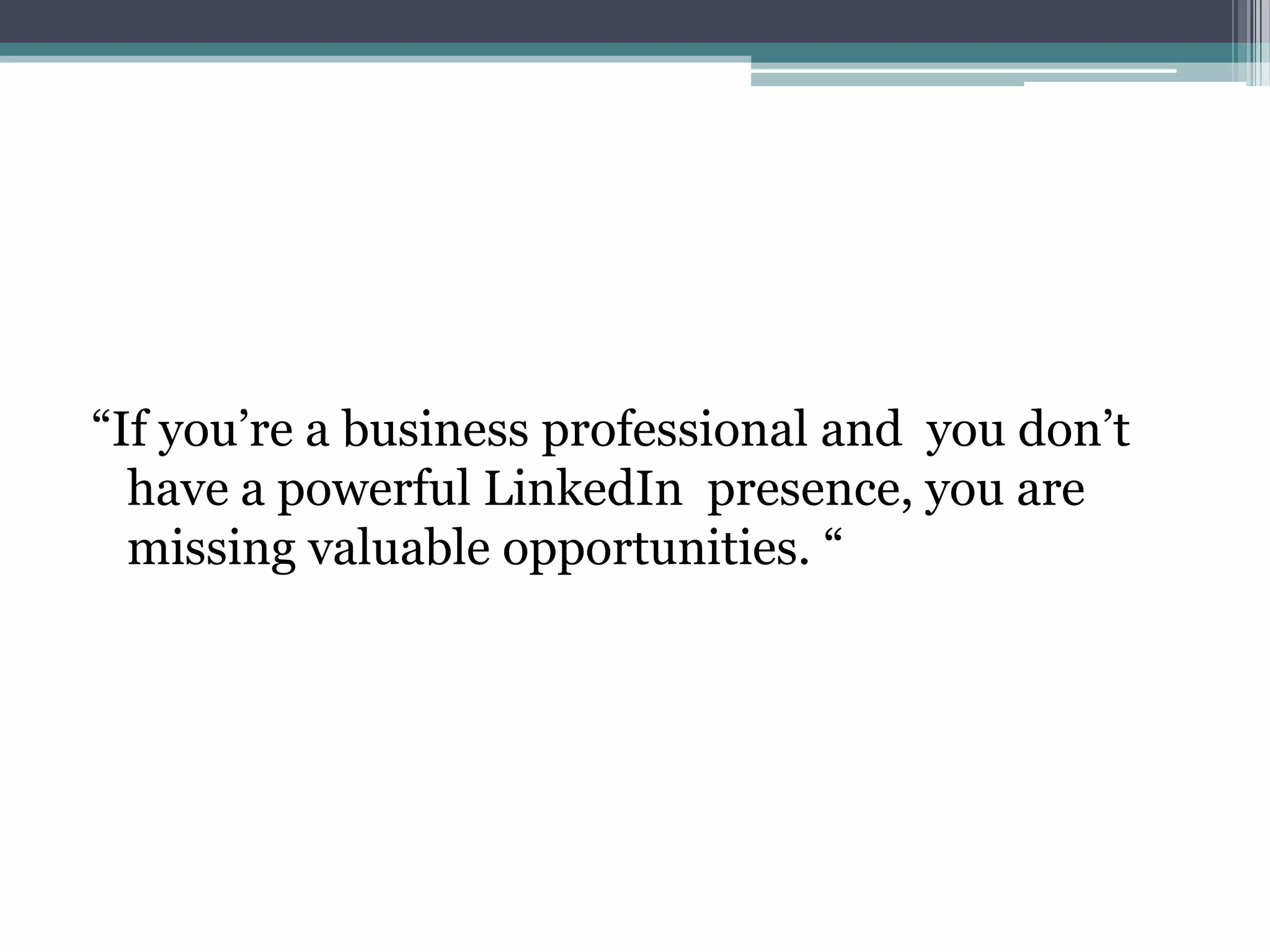 “If you’re a business professional and you don’t
  have a powerful LinkedIn presence, you are
  missing valuable opportunities. “
 