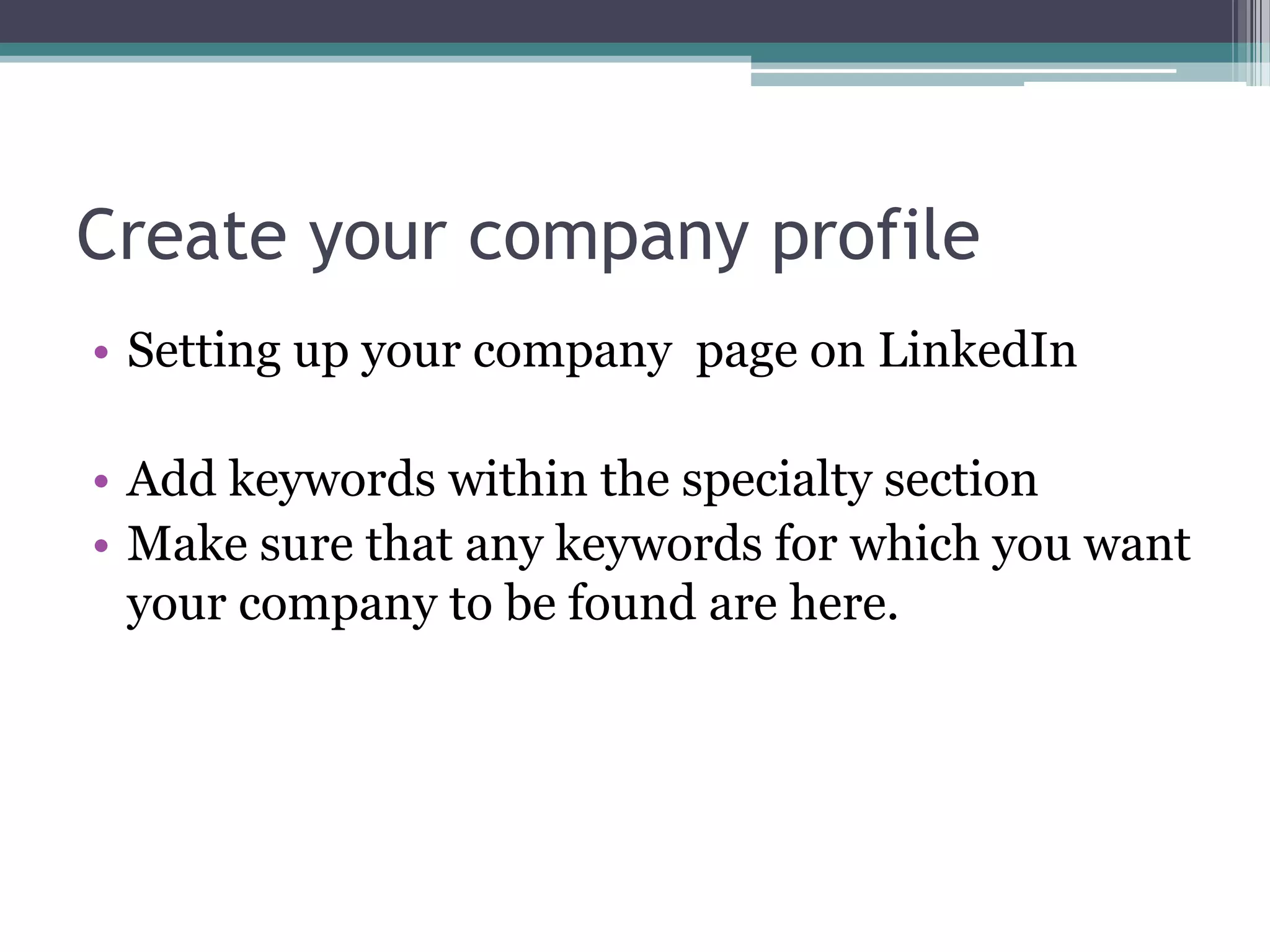 Create your company profile
• Setting up your company page on LinkedIn

• Add keywords within the specialty section
• Make sure that any keywords for which you want
  your company to be found are here.
 