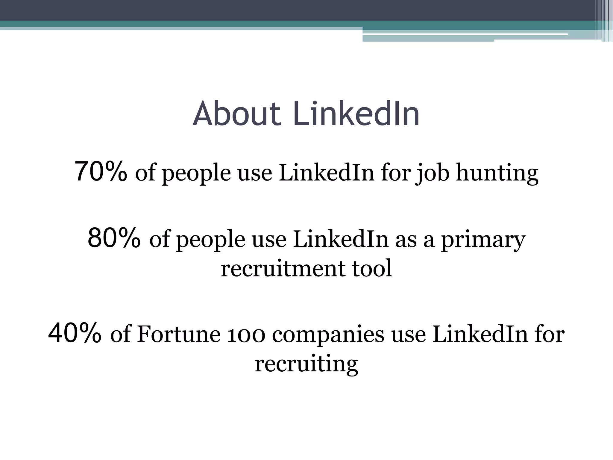 About LinkedIn
  70% of people use LinkedIn for job hunting

   80% of people use LinkedIn as a primary
               recruitment tool

40% of Fortune 100 companies use LinkedIn for
                  recruiting
 
