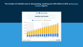 The number of LinkedIn users is also growing, reaching over 430 million in 2016, as Business
Insider reports.
 