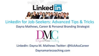 LinkedIn for Job-Seekers: Advanced Tips & Tricks
Dayna Mathews, Career & Personal Branding Strategist
LinkedIn: Dayna M. Mathews Twitter: @KickAssCareer
Daynamariecoaching.com
 