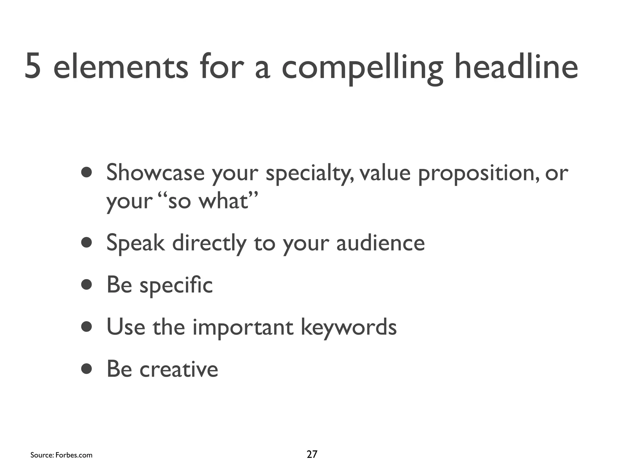 5 elements for a compelling headline

• Showcase your specialty, value proposition, or
your “so what”

• Speak directly to your audience
• Be speciﬁc
• Use the important keywords
• Be creative
Source: Forbes.com

27

 
