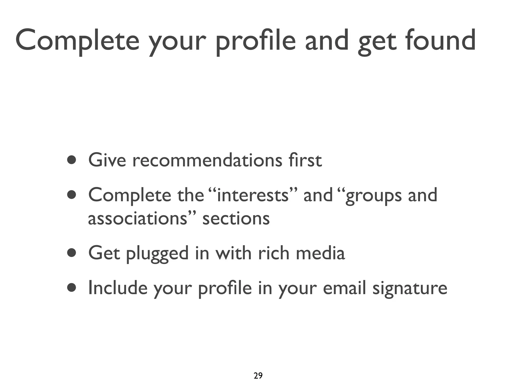 Complete your proﬁle and get found

• Give recommendations ﬁrst
• Complete the “interests” and “groups and
associations” sections

• Get plugged in with rich media
• Include your proﬁle in your email signature
29

 