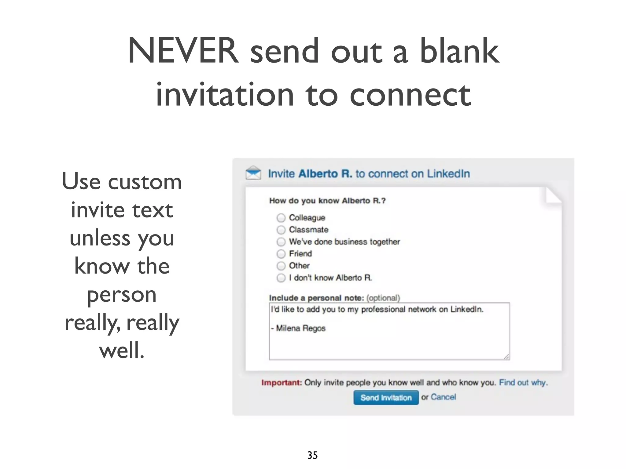NEVER send out a blank
invitation to connect
Use custom
invite text
unless you
know the
person
really, really
well.

35

 