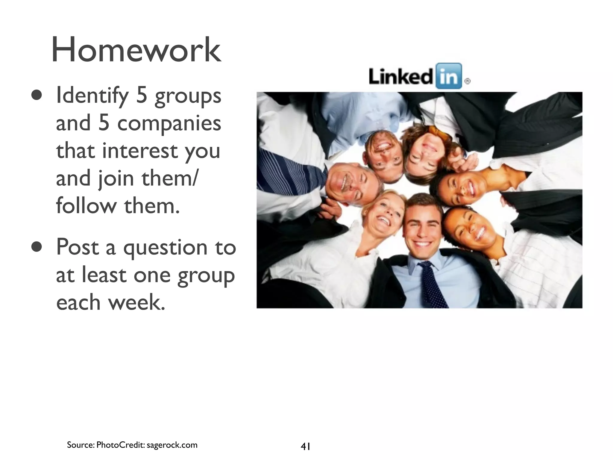 Homework

• Identify 5 groups
and 5 companies
that interest you
and join them/
follow them.

• Post a question to
at least one group
each week.

Source: PhotoCredit: sagerock.com

41

 