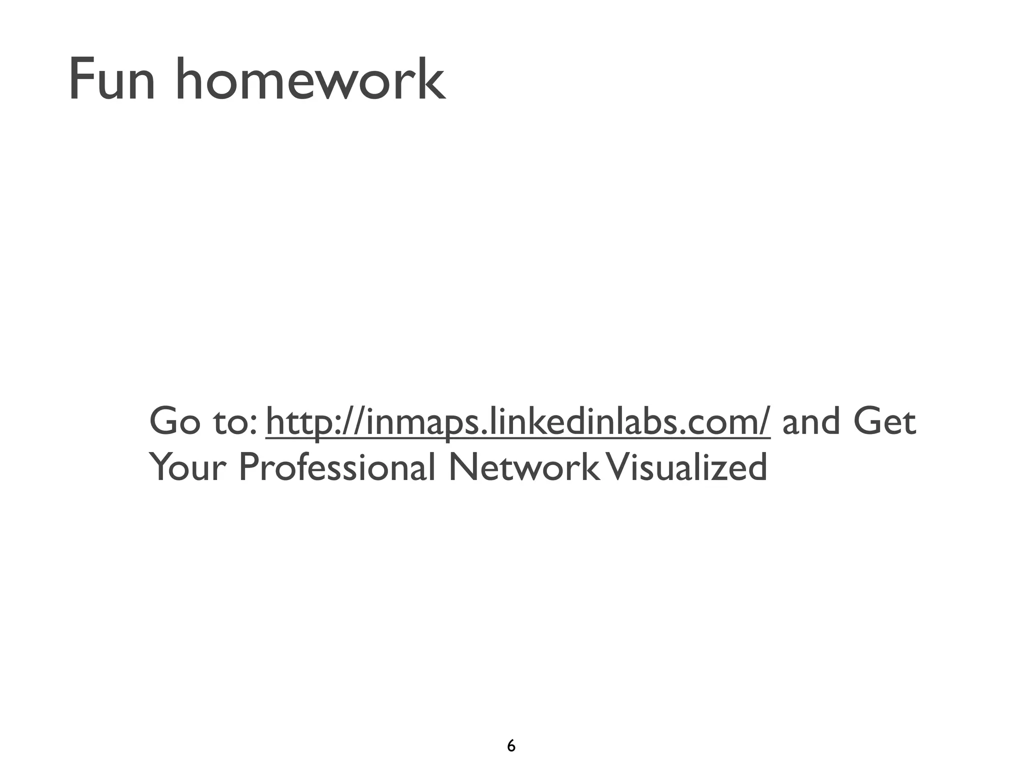 Fun homework

Go to: http://inmaps.linkedinlabs.com/ and Get
Your Professional Network Visualized

6

 