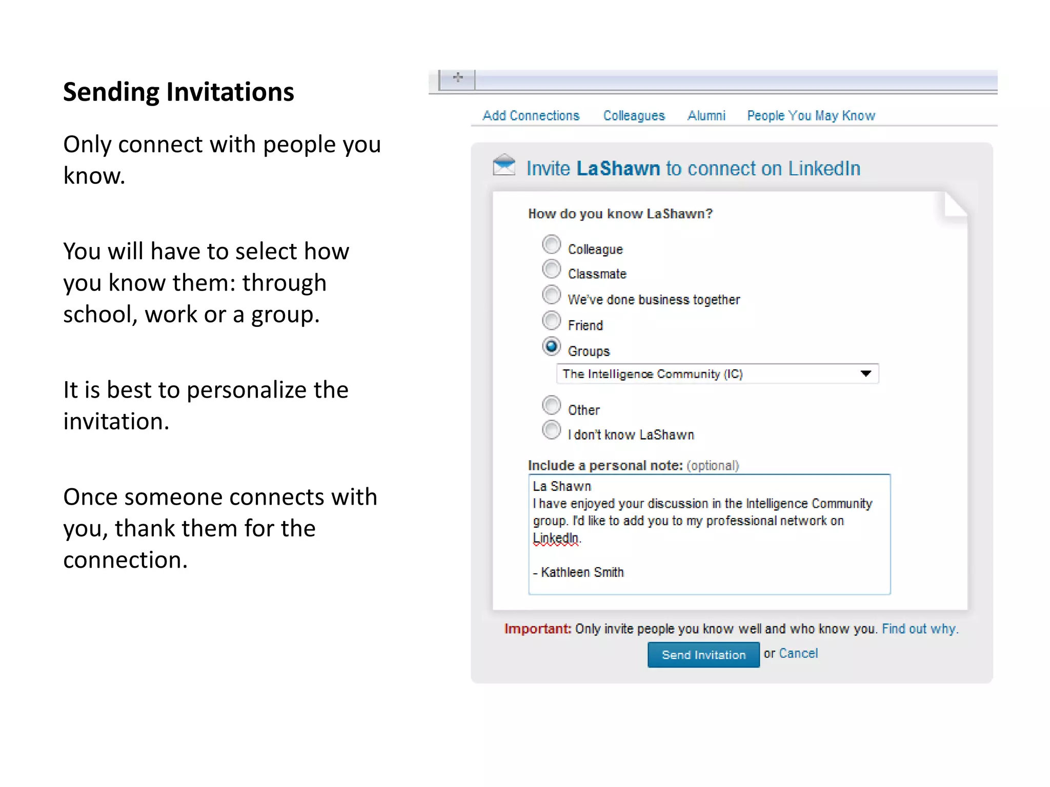 Sending Invitations
Only connect with people you
know.

You will have to select how
you know them: through
school, work or a group.

It is best to personalize the
invitation.

Once someone connects with
you, thank them for the
connection.
 