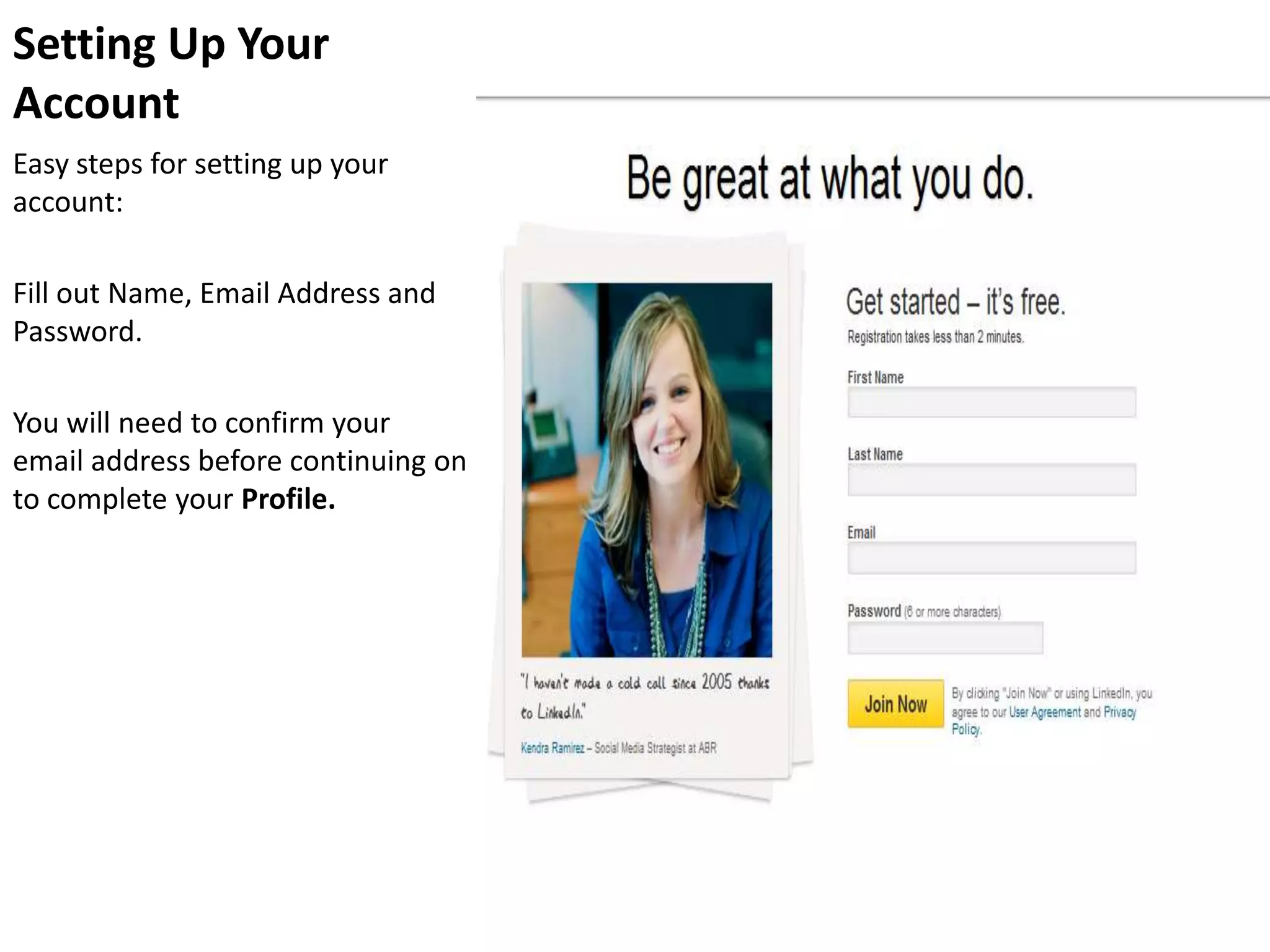 Setting Up Your
Account
Easy steps for setting up your
account:

Fill out Name, Email Address and
Password.

You will need to confirm your
email address before continuing on
to complete your Profile.
 